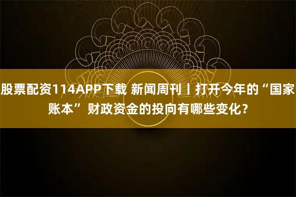 股票配资114APP下载 新闻周刊丨打开今年的“国家账本” 财政资金的投向有哪些变化？