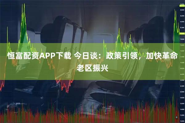 恒富配资APP下载 今日谈：政策引领，加快革命老区振兴