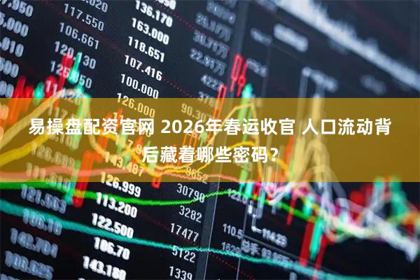 易操盘配资官网 2026年春运收官 人口流动背后藏着哪些密码？