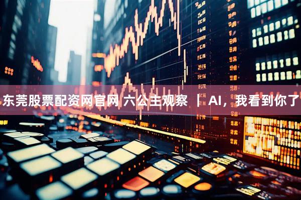 东莞股票配资网官网 六公主观察 ｜ AI，我看到你了