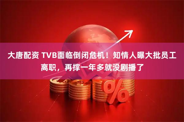 大唐配资 TVB面临倒闭危机！知情人曝大批员工离职，再撑一年多就没剧播了