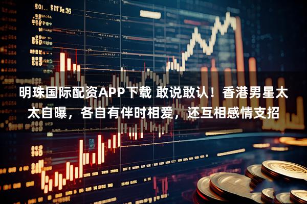 明珠国际配资APP下载 敢说敢认！香港男星太太自曝，各自有伴时相爱，还互相感情支招