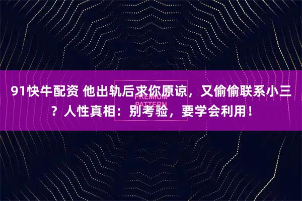 91快牛配资 他出轨后求你原谅,又偷偷联系小三?人性真相:别考验,要学会利用!