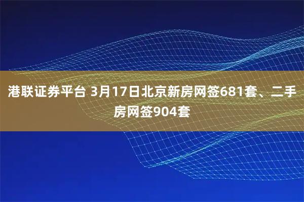 港联证券平台 3月17日北京新房网签681套、二手房网签904套