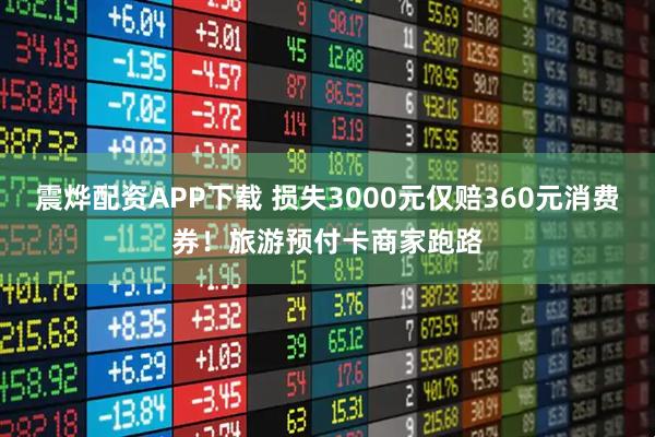 震烨配资APP下载 损失3000元仅赔360元消费券！旅游预付卡商家跑路