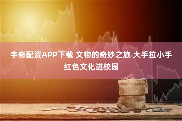 宇奇配资APP下载 文物的奇妙之旅 大手拉小手红色文化进校园