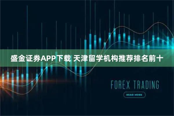 盛金证券APP下载 天津留学机构推荐排名前十