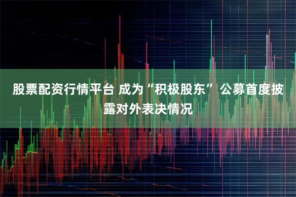 股票配资行情平台 成为“积极股东” 公募首度披露对外表决情况