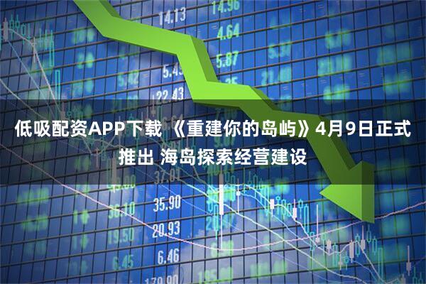 低吸配资APP下载 《重建你的岛屿》4月9日正式推出 海岛探索经营建设