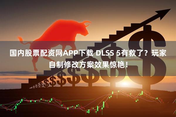 国内股票配资网APP下载 DLSS 5有救了？玩家自制修改方案效果惊艳！