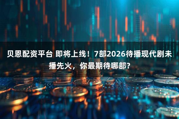贝恩配资平台 即将上线！7部2026待播现代剧未播先火，你最期待哪部？