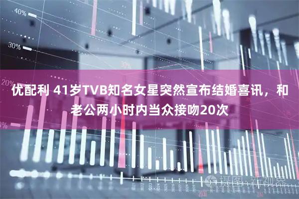 优配利 41岁TVB知名女星突然宣布结婚喜讯，和老公两小时内当众接吻20次