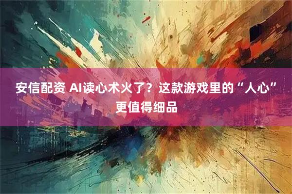 安信配资 AI读心术火了？这款游戏里的“人心”更值得细品
