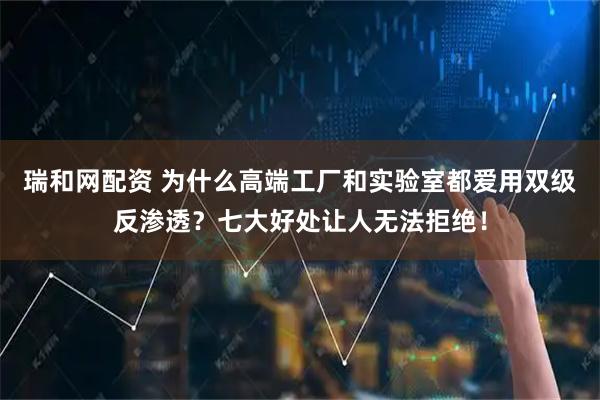 瑞和网配资 为什么高端工厂和实验室都爱用双级反渗透？七大好处让人无法拒绝！