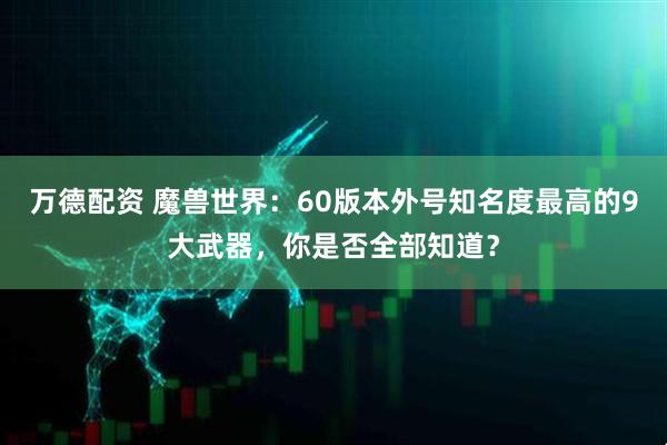 万德配资 魔兽世界:60版本外号知名度最高的9大武器,你是否全部知道?