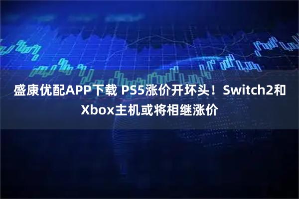 盛康优配APP下载 PS5涨价开坏头！Switch2和Xbox主机或将相继涨价