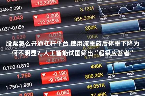股票怎么开通杠杆平台 使用减重药后体重下降为何不明显？人工智能试图筛出“超级应答者”