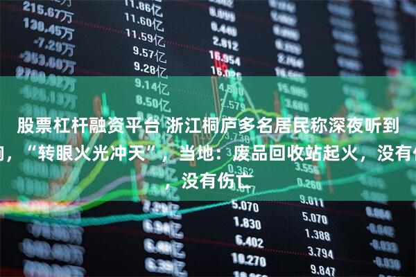 股票杠杆融资平台 浙江桐庐多名居民称深夜听到巨响，“转眼火光冲天”，当地：废品回收站起火，没有伤亡