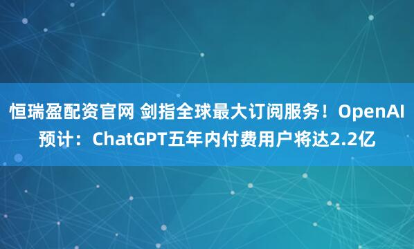 恒瑞盈配资官网 剑指全球最大订阅服务！OpenAI预计：ChatGPT五年内付费用户将达2.2亿