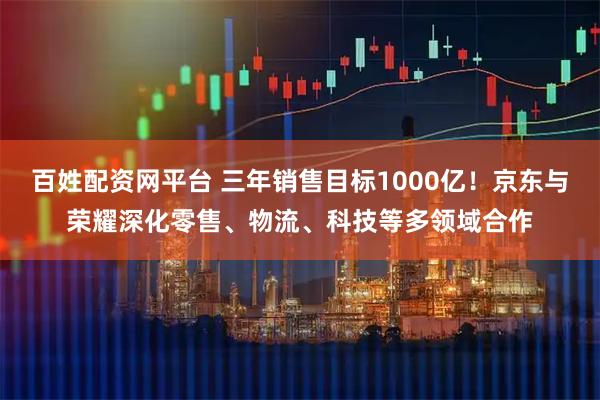百姓配资网平台 三年销售目标1000亿！京东与荣耀深化零售、物流、科技等多领域合作