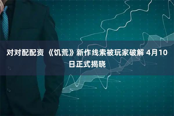 对对配配资 《饥荒》新作线索被玩家破解 4月10日正式揭晓