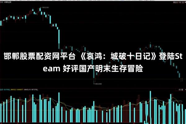 邯郸股票配资网平台 《哀鸿：城破十日记》登陆Steam 好评国产明末生存冒险