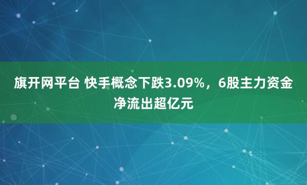 旗开网平台 快手概念下跌3.09%，6股主力资金净流出超亿元