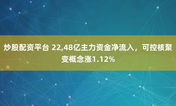 炒股配资平台 22.48亿主力资金净流入,可控核聚变概念涨1.12%
