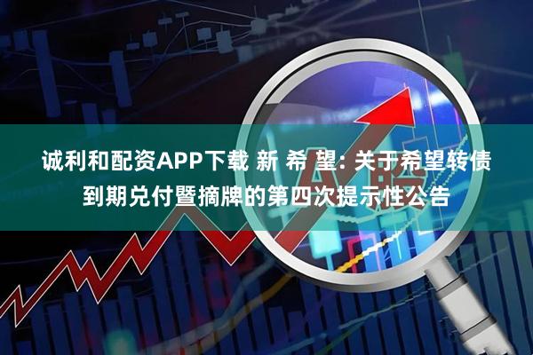 诚利和配资APP下载 新 希 望: 关于希望转债到期兑付暨摘牌的第四次提示性公告