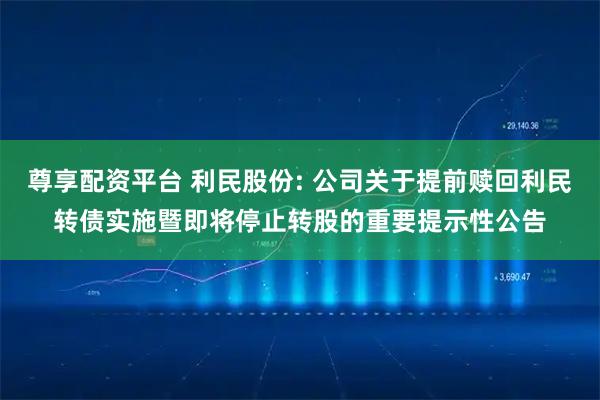 尊享配资平台 利民股份: 公司关于提前赎回利民转债实施暨即将停止转股的重要提示性公告