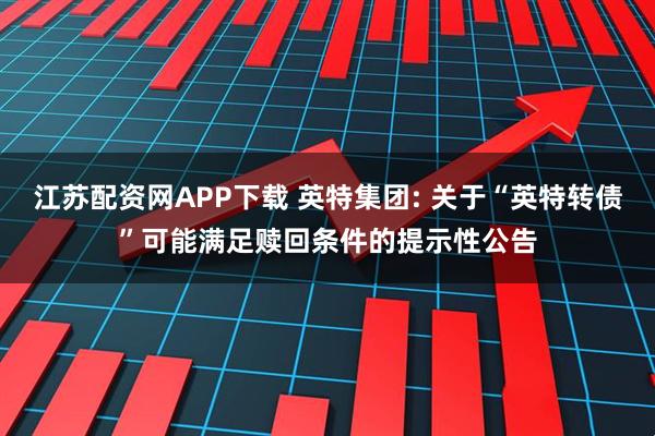 江苏配资网APP下载 英特集团: 关于“英特转债”可能满足赎回条件的提示性公告