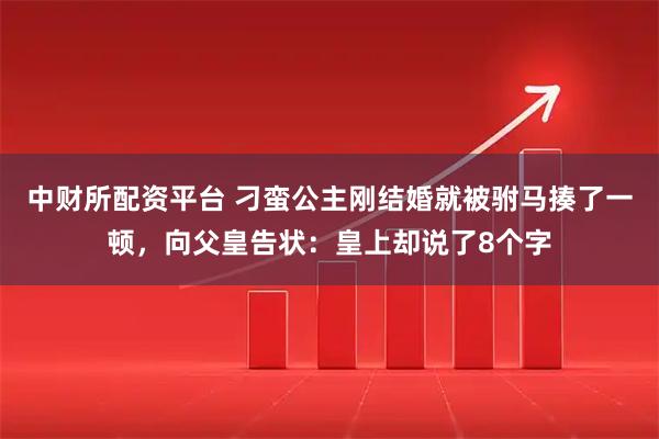 中财所配资平台 刁蛮公主刚结婚就被驸马揍了一顿，向父皇告状：皇上却说了8个字