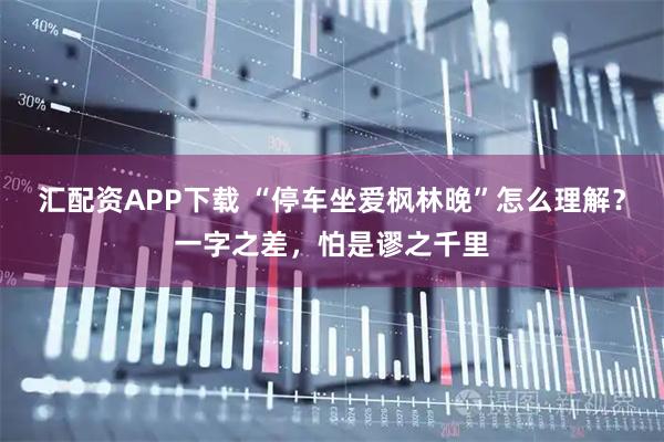 汇配资APP下载 “停车坐爱枫林晚”怎么理解？一字之差，怕是谬之千里