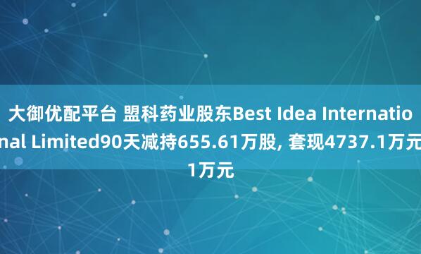 大御优配平台 盟科药业股东Best Idea International Limited90天减持655.61万股, 套现4737.1万元