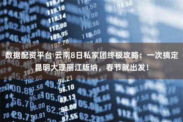 数据配资平台 云南8日私家团终极攻略：一次搞定昆明大理丽江版纳，春节就出发！