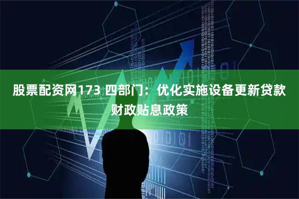 股票配资网173 四部门：优化实施设备更新贷款财政贴息政策