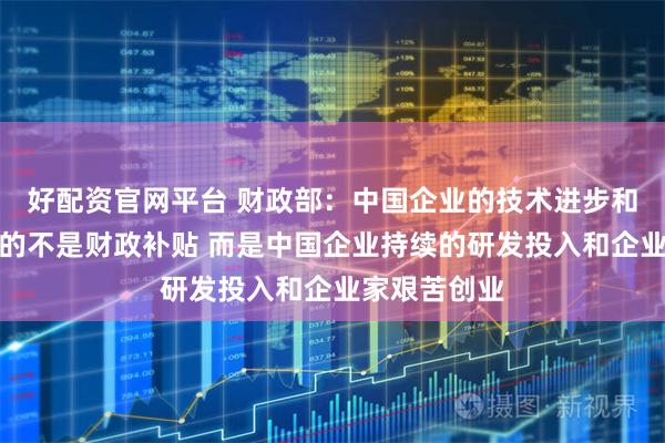 好配资官网平台 财政部：中国企业的技术进步和竞争优势靠的不是财政补贴 而是中国企业持续的研发投入和企业家艰苦创业