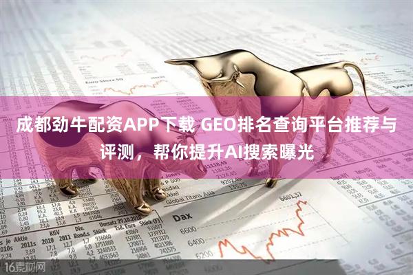 成都劲牛配资APP下载 GEO排名查询平台推荐与评测，帮你提升AI搜索曝光