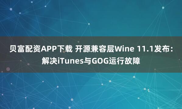 贝富配资APP下载 开源兼容层Wine 11.1发布：解决iTunes与GOG运行故障