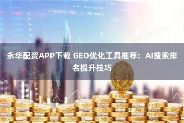 永华配资APP下载 GEO优化工具推荐：AI搜索排名提升技巧