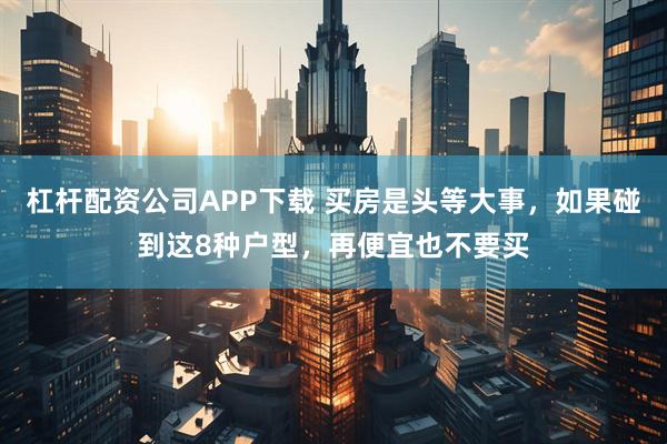 杠杆配资公司APP下载 买房是头等大事，如果碰到这8种户型，再便宜也不要买