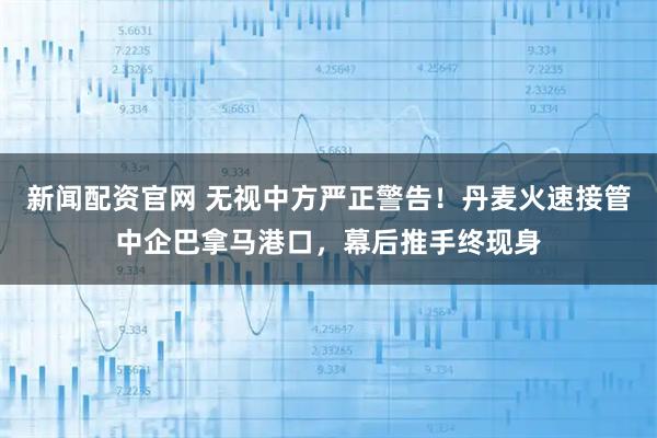 新闻配资官网 无视中方严正警告！丹麦火速接管中企巴拿马港口，幕后推手终现身
