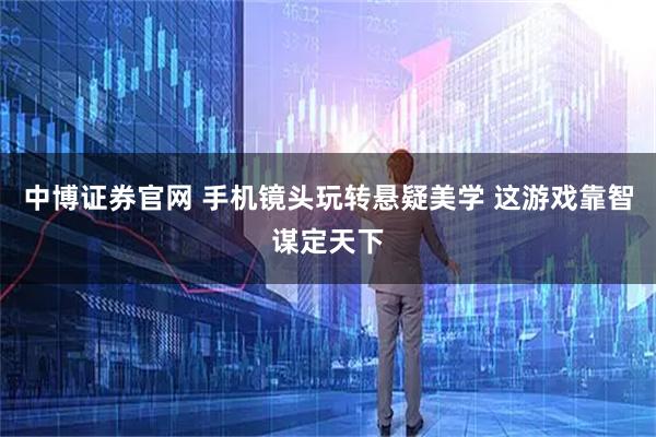 中博证券官网 手机镜头玩转悬疑美学 这游戏靠智谋定天下
