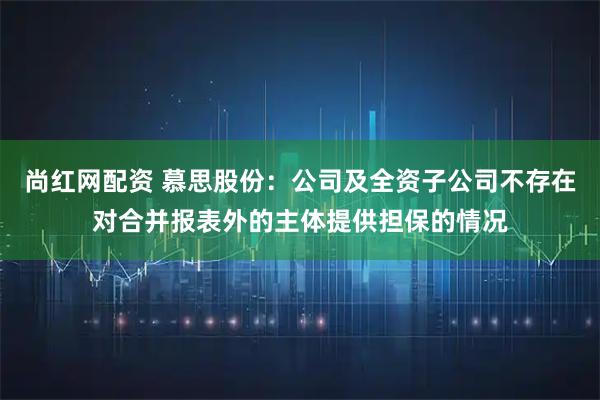 尚红网配资 慕思股份：公司及全资子公司不存在对合并报表外的主体提供担保的情况