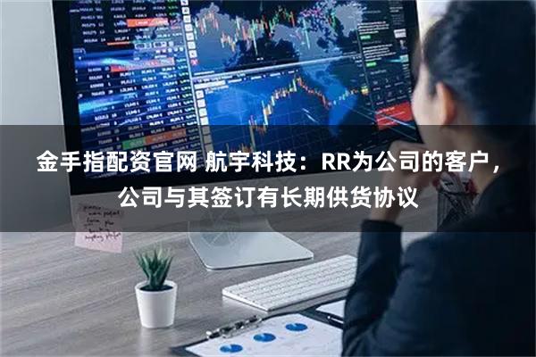 金手指配资官网 航宇科技：RR为公司的客户，公司与其签订有长期供货协议