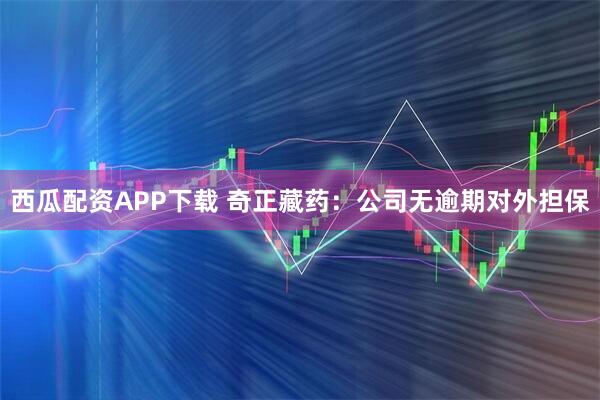 西瓜配资APP下载 奇正藏药：公司无逾期对外担保