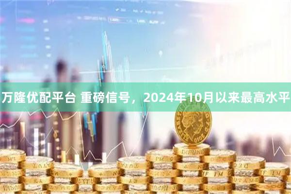 万隆优配平台 重磅信号，2024年10月以来最高水平