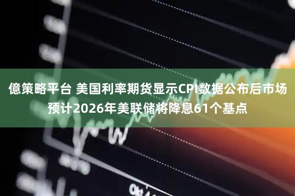 億策略平台 美国利率期货显示CPI数据公布后市场预计2026年美联储将降息61个基点