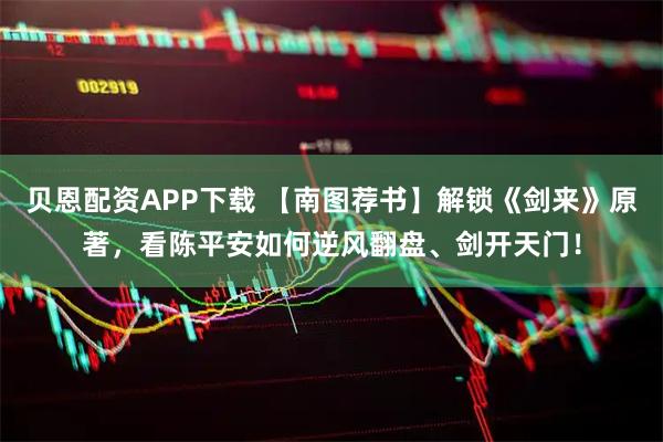 贝恩配资APP下载 【南图荐书】解锁《剑来》原著,看陈平安如何逆风翻盘、剑开天门!