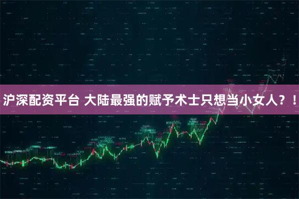沪深配资平台 大陆最强的赋予术士只想当小女人？！
